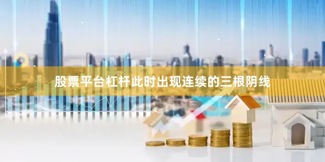 股票平台杠杆此时出现连续的三根阴线
