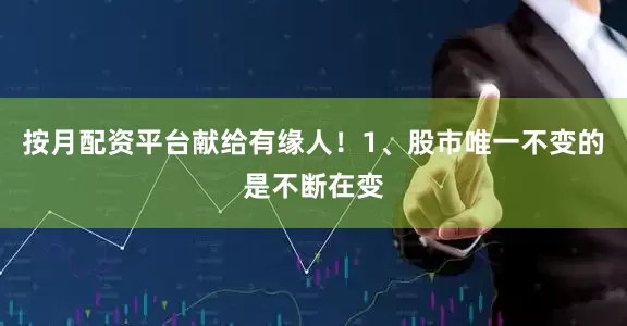 按月配资平台献给有缘人！1、股市唯一不变的是不断在变