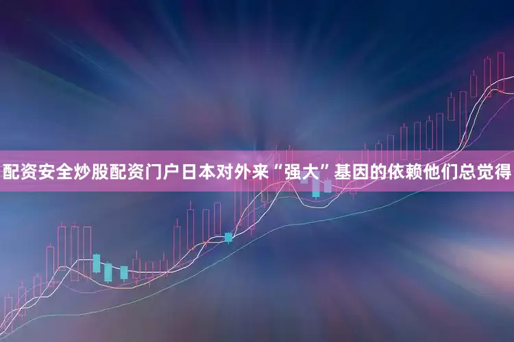 配资安全炒股配资门户日本对外来“强大”基因的依赖他们总觉得