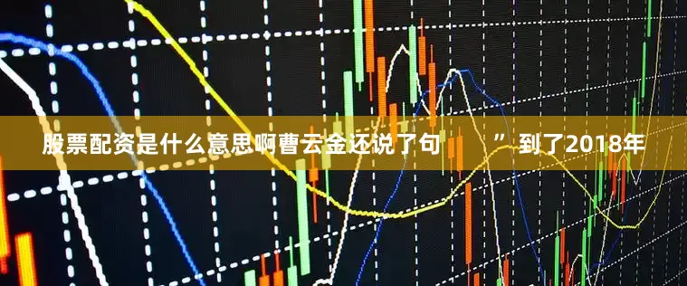 股票配资是什么意思啊曹云金还说了句        ” 到了2018年