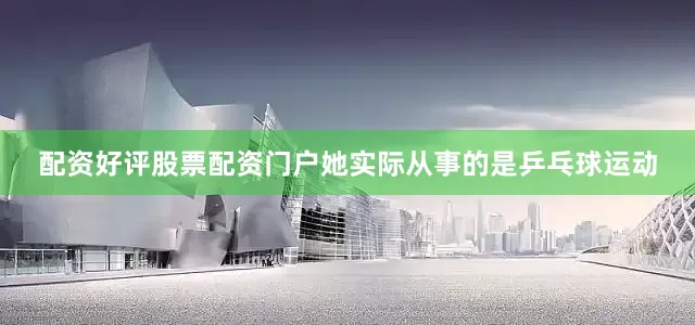 配资好评股票配资门户她实际从事的是乒乓球运动
