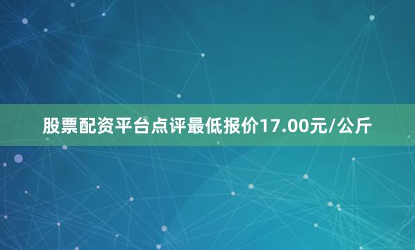 股票配资平台点评最低报价17.00元/公斤