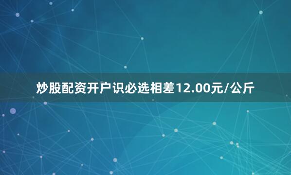 炒股配资开户识必选相差12.00元/公斤