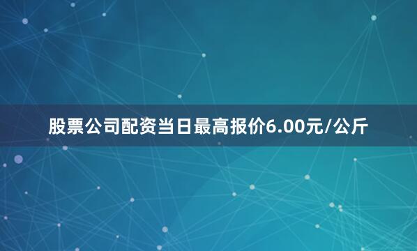 股票公司配资当日最高报价6.00元/公斤