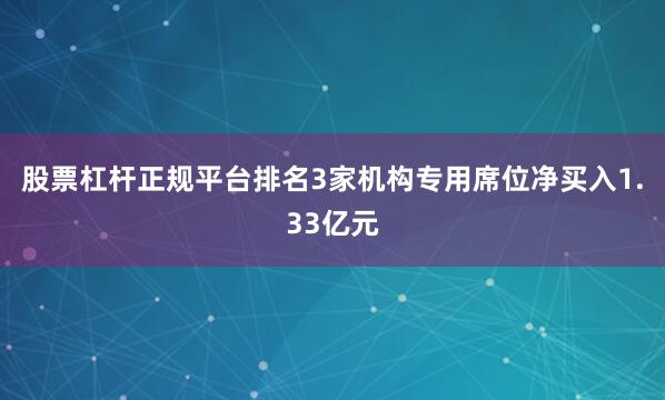 股票杠杆正规平台排名3家机构专用席位净买入1.33亿元