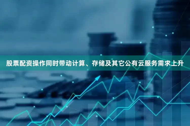股票配资操作同时带动计算、存储及其它公有云服务需求上升