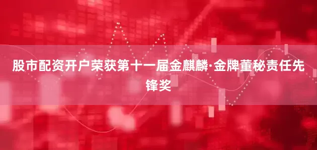 股市配资开户荣获第十一届金麒麟·金牌董秘责任先锋奖