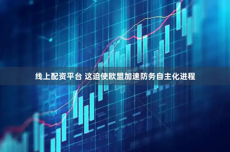 线上配资平台 这迫使欧盟加速防务自主化进程