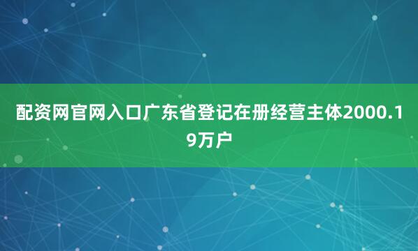 配资网官网入口广东省登记在册经营主体2000.19万户