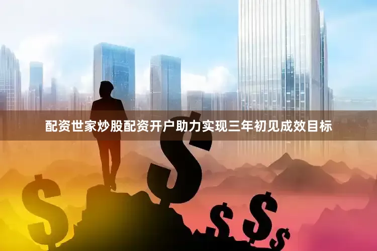 配资世家炒股配资开户助力实现三年初见成效目标