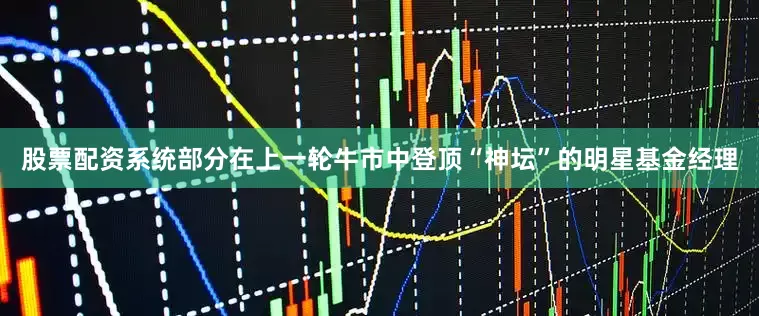 股票配资系统部分在上一轮牛市中登顶“神坛”的明星基金经理