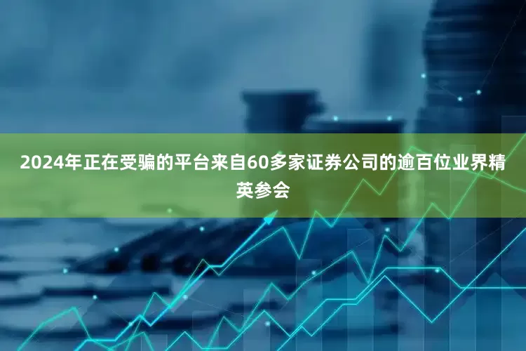 2024年正在受骗的平台来自60多家证券公司的逾百位业界精英参会