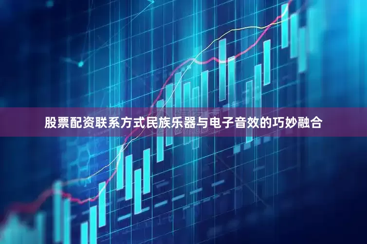 股票配资联系方式民族乐器与电子音效的巧妙融合