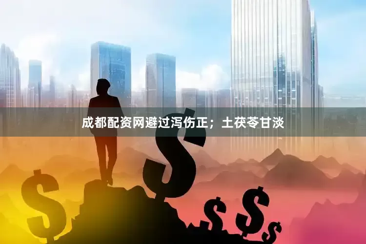 成都配资网避过泻伤正；土茯苓甘淡