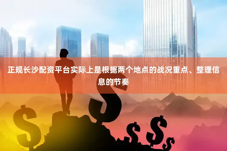 正规长沙配资平台实际上是根据两个地点的战况重点、整理信息的节奏