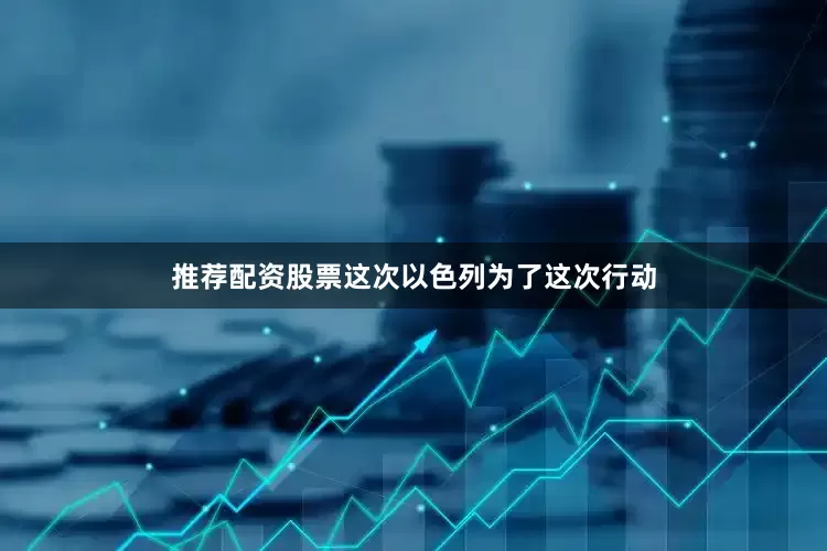 推荐配资股票这次以色列为了这次行动