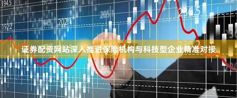 证券配资网站深入推进保险机构与科技型企业精准对接