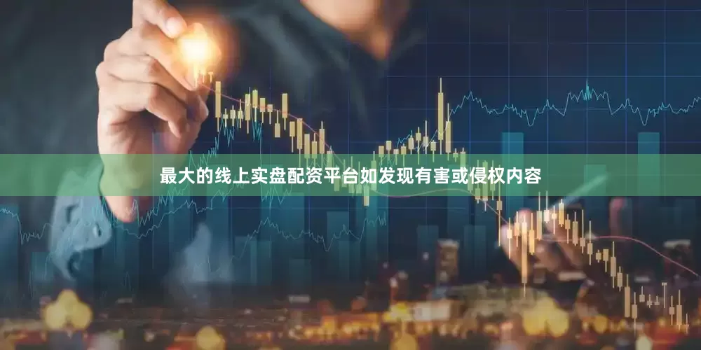 最大的线上实盘配资平台如发现有害或侵权内容
