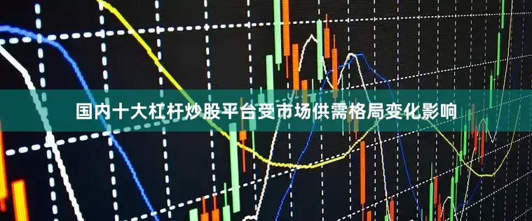 国内十大杠杆炒股平台受市场供需格局变化影响