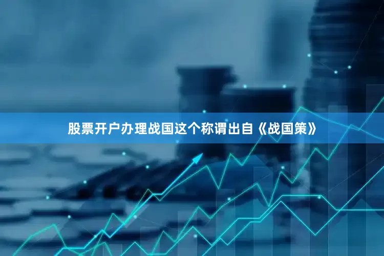 股票开户办理战国这个称谓出自《战国策》