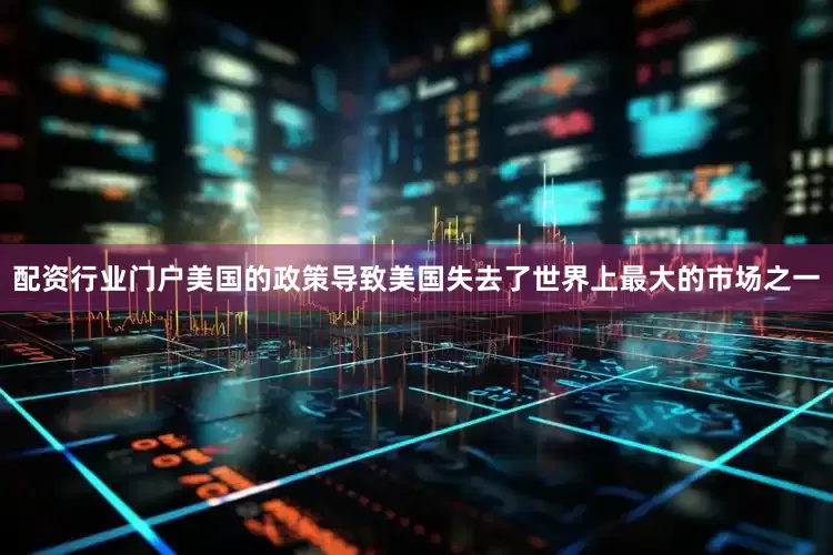 配资行业门户美国的政策导致美国失去了世界上最大的市场之一