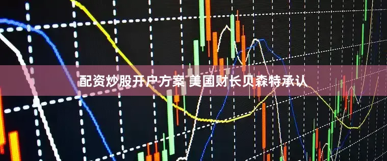 配资炒股开户方案 美国财长贝森特承认