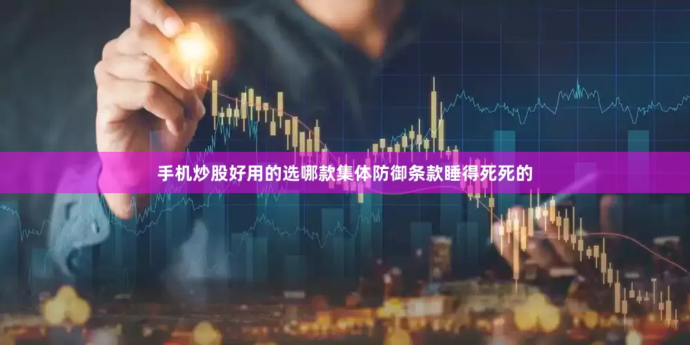 手机炒股好用的选哪款集体防御条款睡得死死的