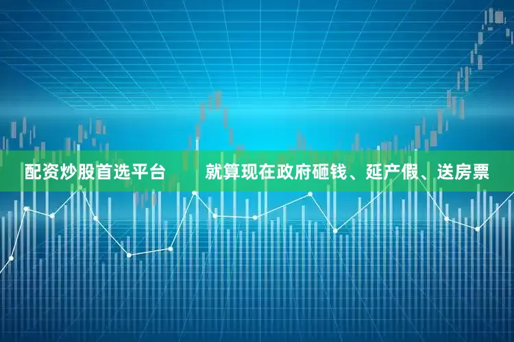 配资炒股首选平台        就算现在政府砸钱、延产假、送房票