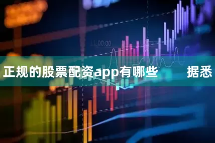 正规的股票配资app有哪些        据悉